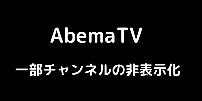 Abema 一部チャンネルの非表示化他