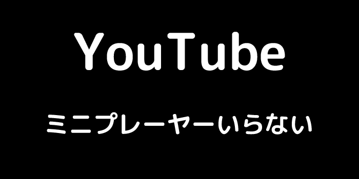 YouTube ミニプレーヤーいらない