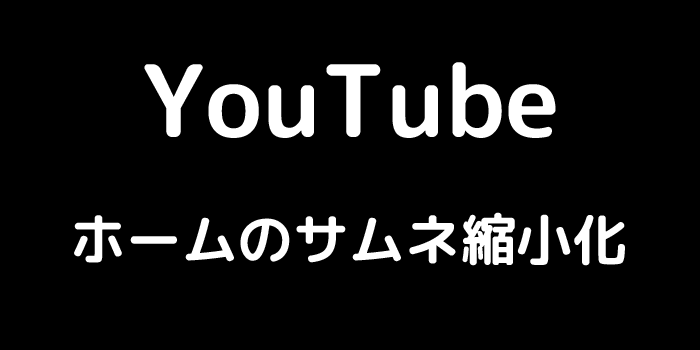 YouTube ホームのサムネ縮小化
